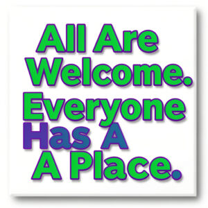 ALL are Welcome. Everyone has a Place. No one is Entitled!